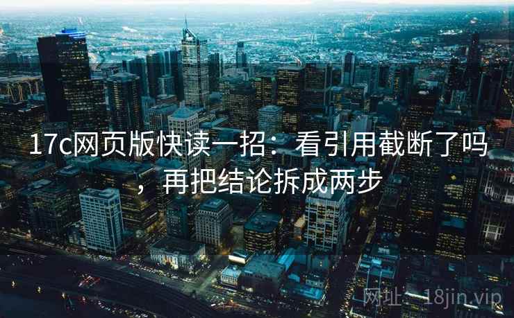 17c网页版快读一招：看引用截断了吗，再把结论拆成两步