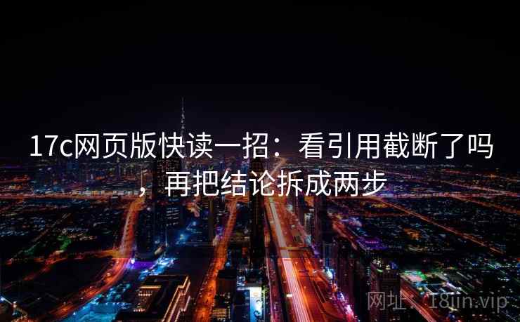 17c网页版快读一招：看引用截断了吗，再把结论拆成两步