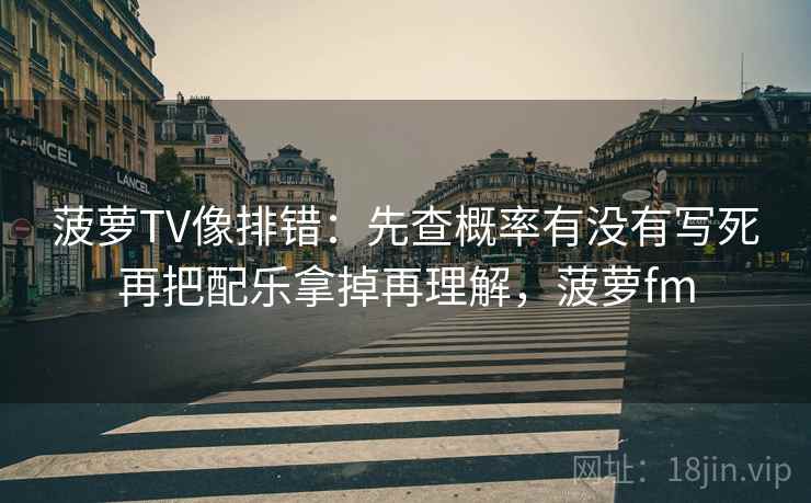 菠萝TV像排错：先查概率有没有写死再把配乐拿掉再理解，菠萝fm