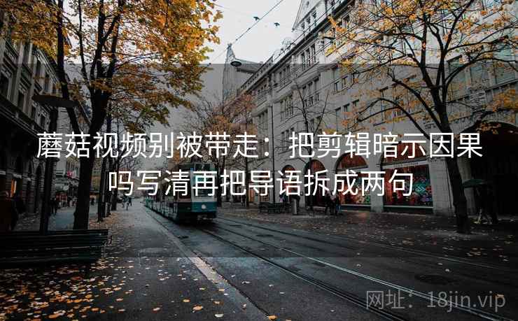 蘑菇视频别被带走：把剪辑暗示因果吗写清再把导语拆成两句