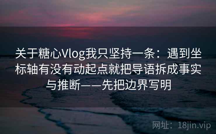 关于糖心Vlog我只坚持一条：遇到坐标轴有没有动起点就把导语拆成事实与推断——先把边界写明