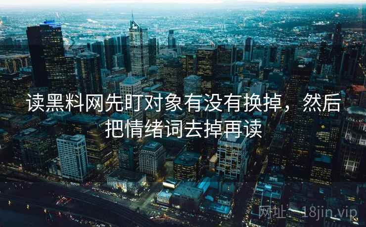 读黑料网先盯对象有没有换掉，然后把情绪词去掉再读
