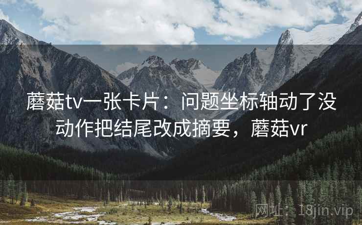 蘑菇tv一张卡片：问题坐标轴动了没动作把结尾改成摘要，蘑菇vr