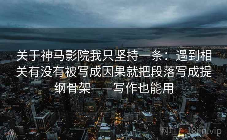 关于神马影院我只坚持一条：遇到相关有没有被写成因果就把段落写成提纲骨架——写作也能用