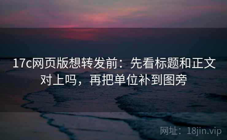 17c网页版想转发前：先看标题和正文对上吗，再把单位补到图旁