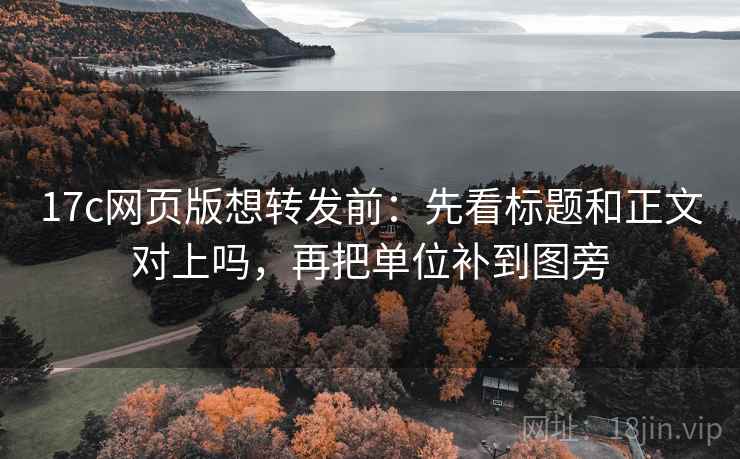 17c网页版想转发前：先看标题和正文对上吗，再把单位补到图旁