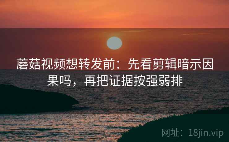 蘑菇视频想转发前：先看剪辑暗示因果吗，再把证据按强弱排