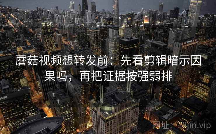 蘑菇视频想转发前：先看剪辑暗示因果吗，再把证据按强弱排