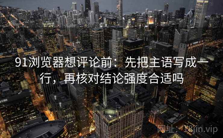 91浏览器想评论前：先把主语写成一行，再核对结论强度合适吗