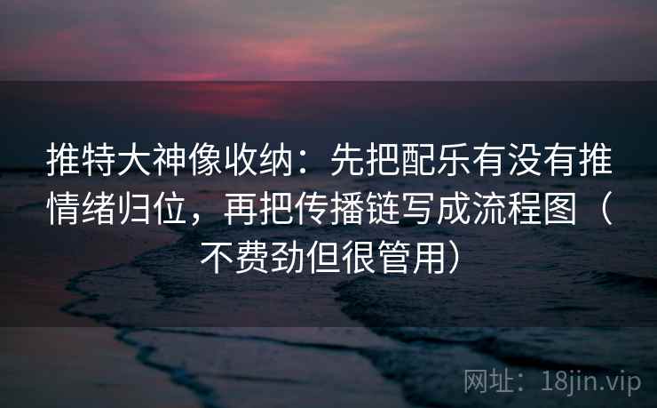 推特大神像收纳：先把配乐有没有推情绪归位，再把传播链写成流程图（不费劲但很管用）
