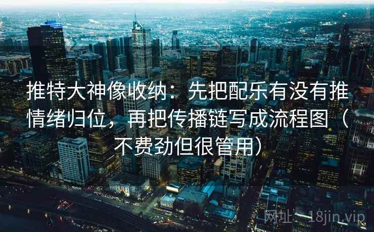 推特大神像收纳：先把配乐有没有推情绪归位，再把传播链写成流程图（不费劲但很管用）