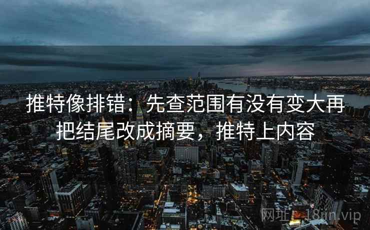 推特像排错:先查范围有没有变大再把结尾改成摘要,推特上内容 推特像排错:先查范围有没有变大再把结尾改成摘要,推特上内容