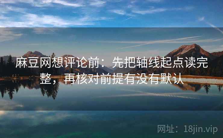 麻豆网想评论前：先把轴线起点读完整，再核对前提有没有默认
