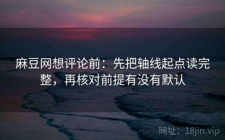 麻豆网想评论前：先把轴线起点读完整，再核对前提有没有默认