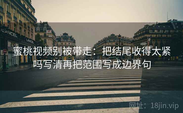 蜜桃视频别被带走：把结尾收得太紧吗写清再把范围写成边界句