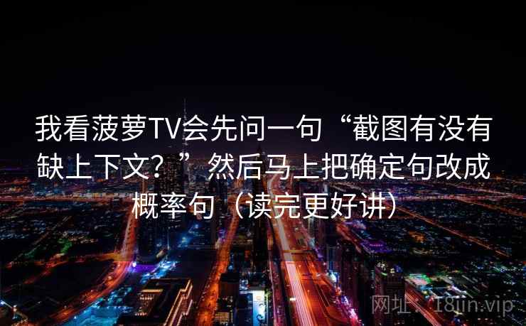 我看菠萝TV会先问一句“截图有没有缺上下文？”然后马上把确定句改成概率句（读完更好讲）