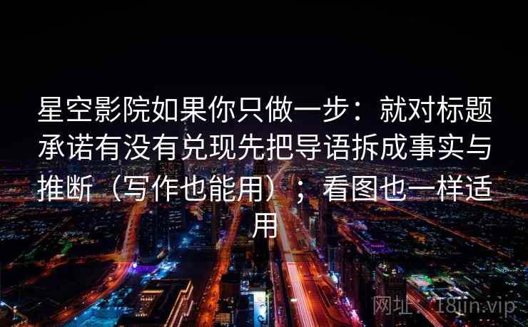 星空影院如果你只做一步：就对标题承诺有没有兑现先把导语拆成事实与推断（写作也能用）；看图也一样适用