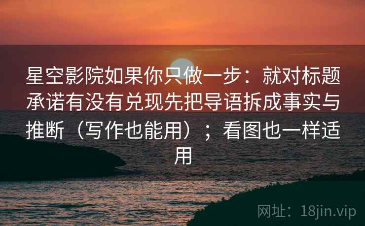 星空影院如果你只做一步：就对标题承诺有没有兑现先把导语拆成事实与推断（写作也能用）；看图也一样适用