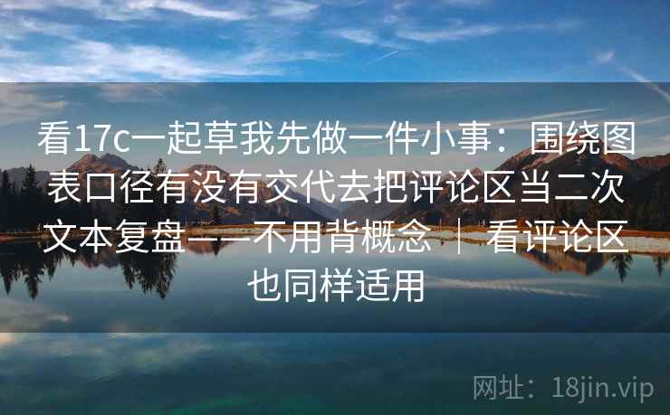 看17c一起草我先做一件小事:围绕图表口径有没有交代去把评论区当二次文本复盘——不用背概念 | 看评论区也同样适用 看17c一起草我先做一件小事:围绕图表口径有没有交代去把评论区当二次文本复盘——不用背概念 | 看评论区也同样适用