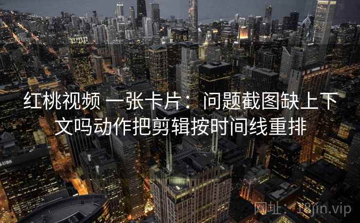 红桃视频 一张卡片：问题截图缺上下文吗动作把剪辑按时间线重排