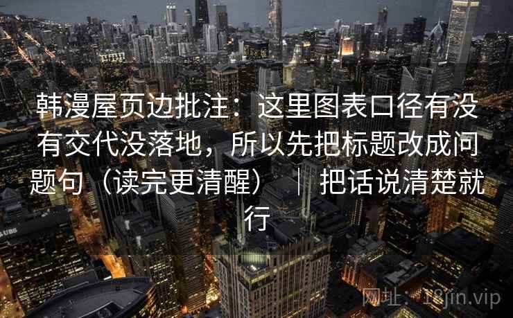韩漫屋页边批注：这里图表口径有没有交代没落地，所以先把标题改成问题句（读完更清醒） ｜ 把话说清楚就行