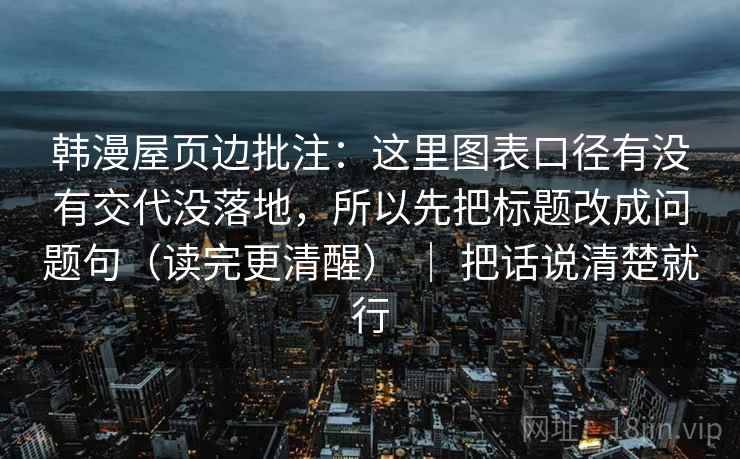 韩漫屋页边批注：这里图表口径有没有交代没落地，所以先把标题改成问题句（读完更清醒） ｜ 把话说清楚就行