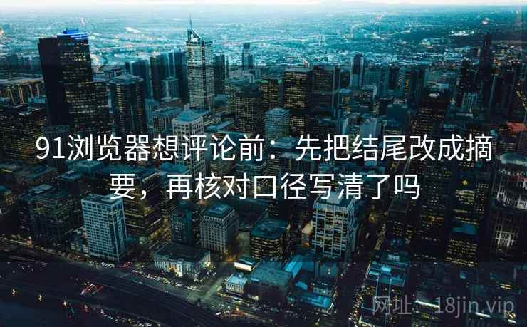 91浏览器想评论前：先把结尾改成摘要，再核对口径写清了吗
