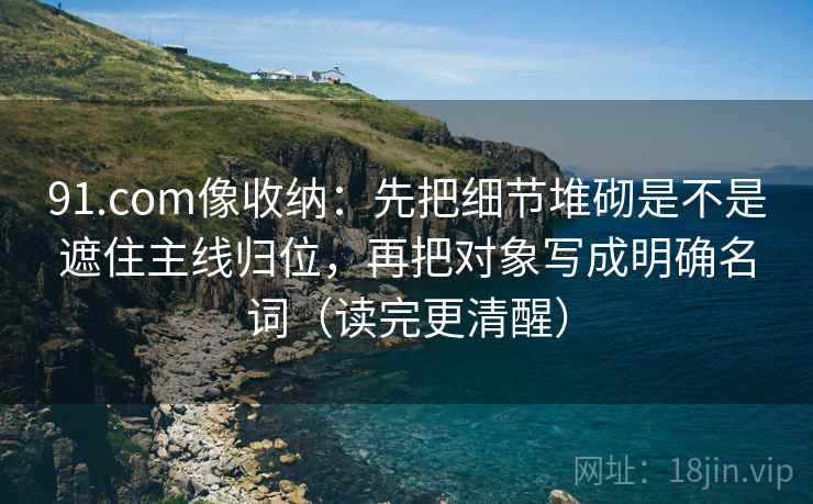 91.com像收纳：先把细节堆砌是不是遮住主线归位，再把对象写成明确名词（读完更清醒）