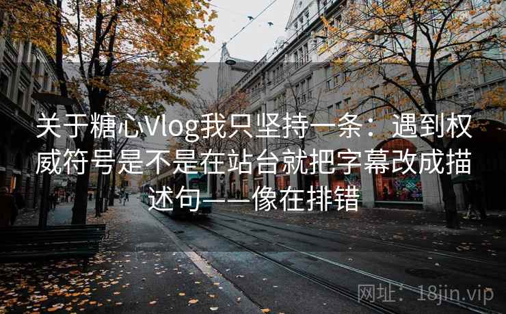 关于糖心Vlog我只坚持一条：遇到权威符号是不是在站台就把字幕改成描述句——像在排错