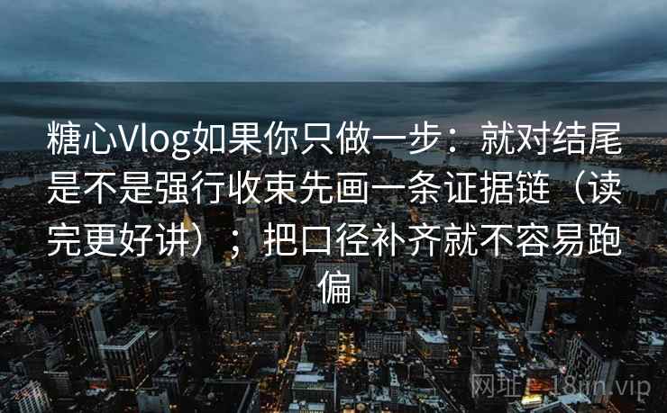 糖心Vlog如果你只做一步：就对结尾是不是强行收束先画一条证据链（读完更好讲）；把口径补齐就不容易跑偏