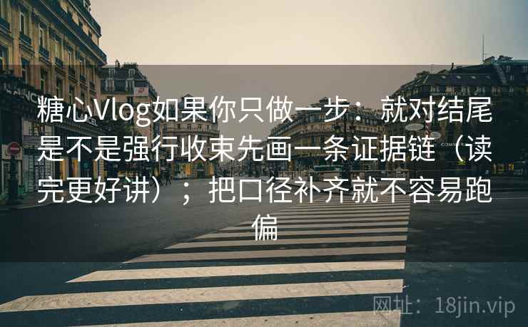 糖心Vlog如果你只做一步：就对结尾是不是强行收束先画一条证据链（读完更好讲）；把口径补齐就不容易跑偏