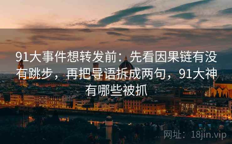 91大事件想转发前：先看因果链有没有跳步，再把导语拆成两句，91大神有哪些被抓