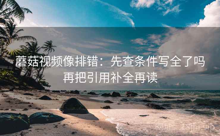 蘑菇视频像排错：先查条件写全了吗再把引用补全再读