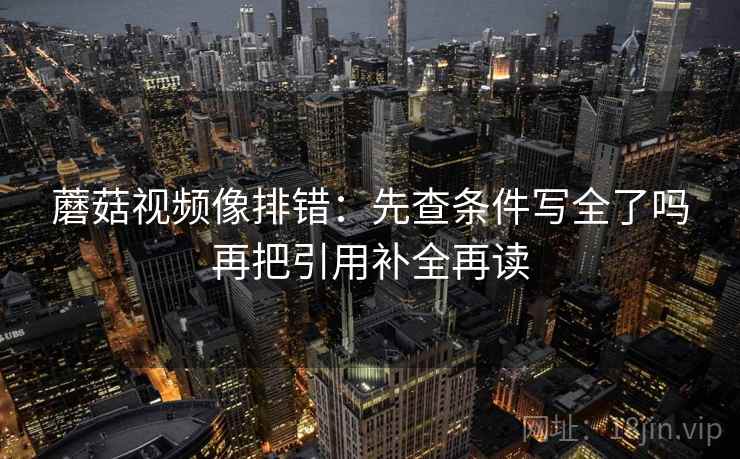 蘑菇视频像排错：先查条件写全了吗再把引用补全再读