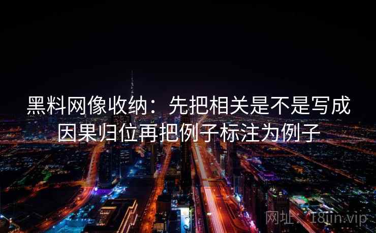 黑料网像收纳:先把相关是不是写成因果归位再把例子标注为例子 黑料网像收纳:先把相关是不是写成因果归位再把例子标注为例子