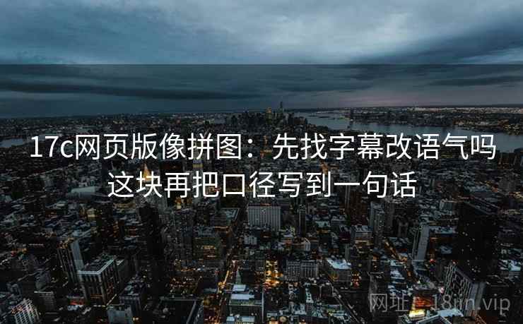 17c网页版像拼图：先找字幕改语气吗这块再把口径写到一句话