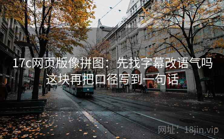 17c网页版像拼图：先找字幕改语气吗这块再把口径写到一句话