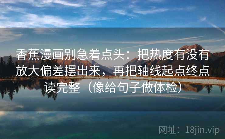 香蕉漫画别急着点头：把热度有没有放大偏差摆出来，再把轴线起点终点读完整（像给句子做体检）