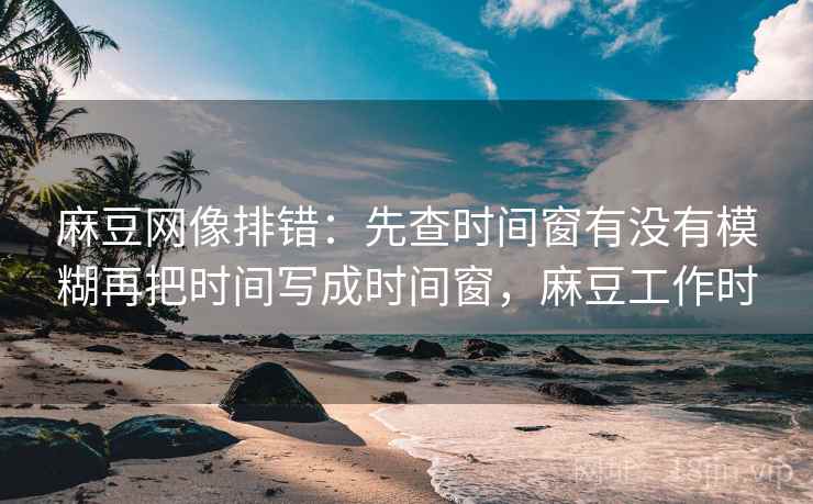 麻豆网像排错:先查时间窗有没有模糊再把时间写成时间窗,麻豆工作时 麻豆网像排错:先查时间窗有没有模糊再把时间写成时间窗,麻豆工作时