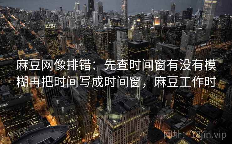 麻豆网像排错:先查时间窗有没有模糊再把时间写成时间窗,麻豆工作时 麻豆网像排错:先查时间窗有没有模糊再把时间写成时间窗,麻豆工作时
