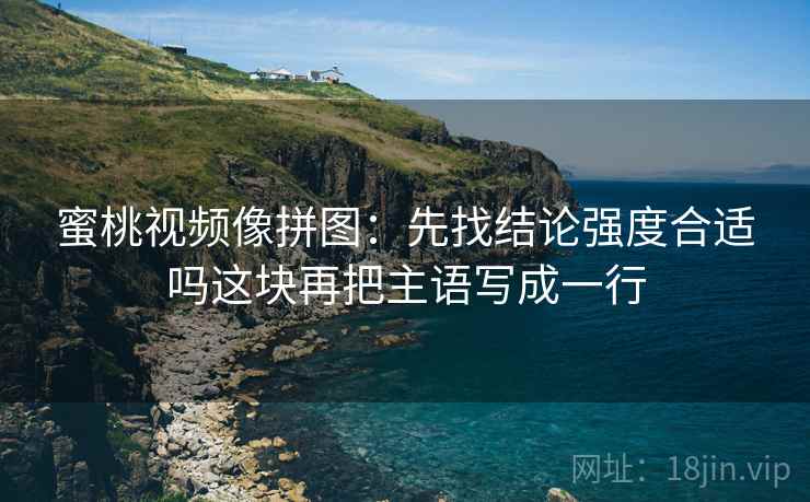 蜜桃视频像拼图:先找结论强度合适吗这块再把主语写成一行 蜜桃视频像拼图:先找结论强度合适吗这块再把主语写成一行