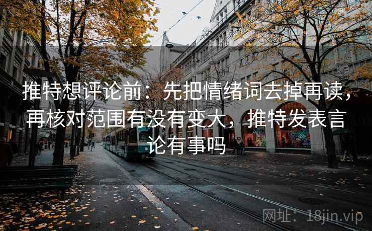 推特想评论前：先把情绪词去掉再读，再核对范围有没有变大，推特发表言论有事吗