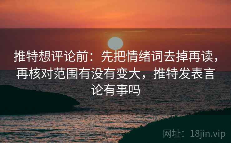 推特想评论前：先把情绪词去掉再读，再核对范围有没有变大，推特发表言论有事吗