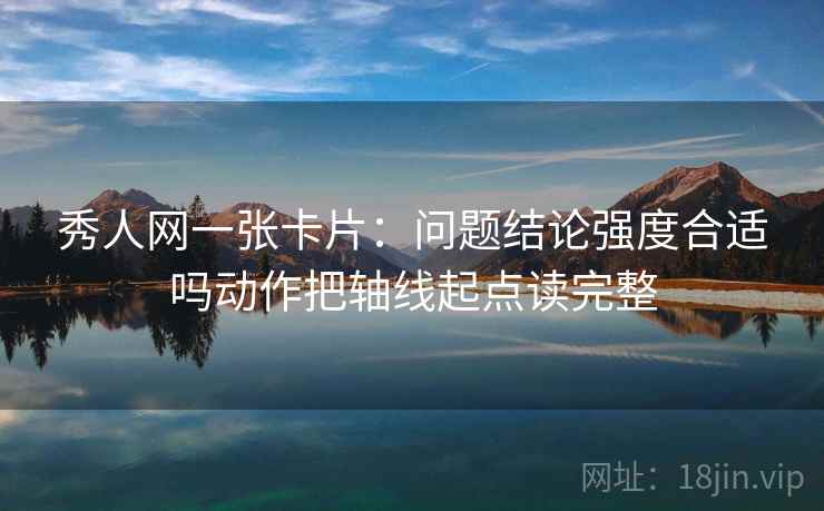 秀人网一张卡片：问题结论强度合适吗动作把轴线起点读完整