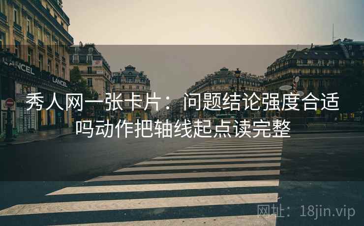 秀人网一张卡片：问题结论强度合适吗动作把轴线起点读完整