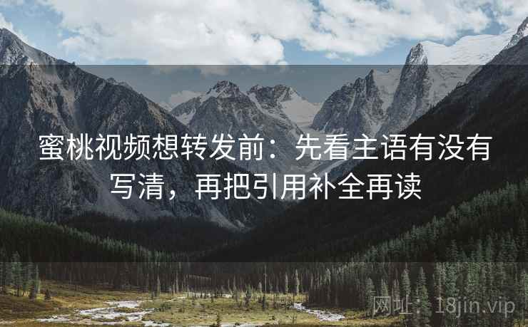蜜桃视频想转发前：先看主语有没有写清，再把引用补全再读