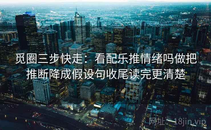 觅圈三步快走：看配乐推情绪吗做把推断降成假设句收尾读完更清楚
