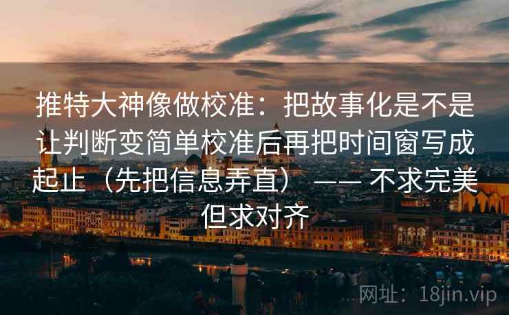 推特大神像做校准：把故事化是不是让判断变简单校准后再把时间窗写成起止（先把信息弄直） —— 不求完美但求对齐