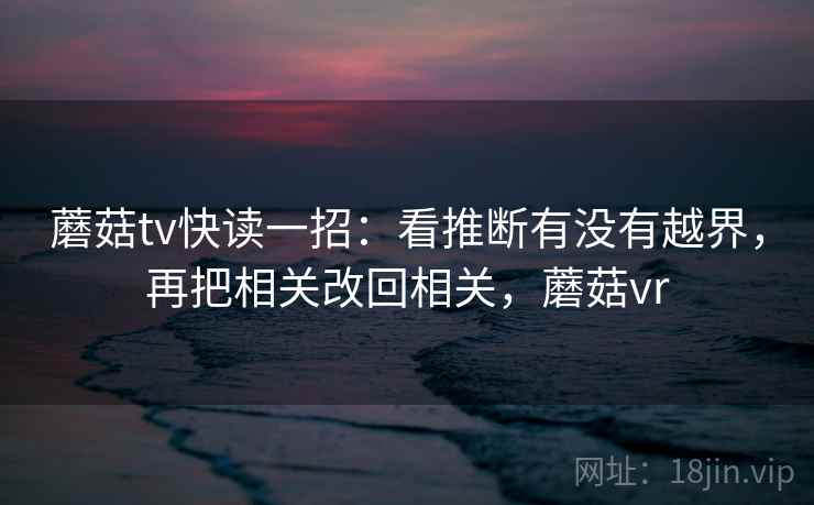 蘑菇tv快读一招：看推断有没有越界，再把相关改回相关，蘑菇vr