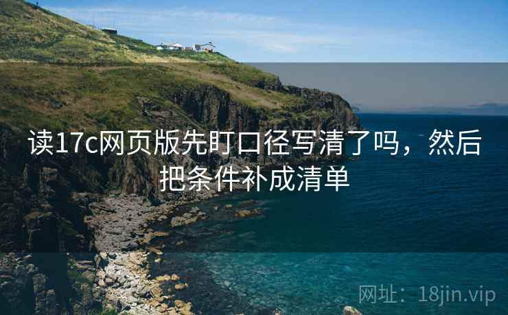 读17c网页版先盯口径写清了吗，然后把条件补成清单
